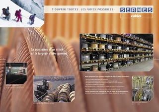 S’OUVRIR TOUTES   LES VOIES POSSIBLES




                                              La puissance d’un stock
                                              et la largeur d’une gamme
6                                                                                                                                                                                                                               7




                                                                                                         Une large palette de produits standards et spéciaux.


                                                                                                         Nous proposons une gamme complète de ﬁls et câbles normalisés :
                                                                                                         - des ﬁls et câbles domestiques ou industriels,
                                                                                                         - des câbles souples pour machines-outils et machines spéciales,
                                                                                                         - des câbles extra-souples pour chaînes porte-câbles ou pour la robotique,
                                                                                                         - des câbles de réseaux et de sécurité.
    Une gamme de câbles pour
    les environnements à risque d’incendie.                                                              Nos spécialistes sont à votre écoute pour déﬁnir des câbles à usage particulier.
                                                                                                         Nous faisons également fabriquer des câbles selon vos spéciﬁcations.
                                                                                                         Fournir l’ensemble d’une commande de stock ou assurer des livraisons partielles
                                                                                                         sur chantier, nous répondons rapidement à chaque demande de nos clients.




                                                                                                                                                                                            Notre atelier équipé de plusieurs
                                               Plus de 20 000 m2 de superﬁcie de stockage.                                                                                                  lignes de coupes.
 