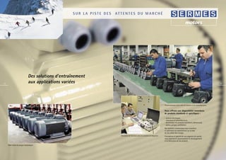 SUR LA PISTE DES   ATTENTES DU MARCHÉ




                               Des solutions d’entraînement
8
                               aux applications variées                                                                                                                                             9




                                                                                                                                    Personnalisation d’une série de moteurs et de motoréducteurs.


                                                                                                                                    Nous offrons une disponibilité immédiate
                                                                                                                                    de produits standards et spéciﬁques :

                                                                                                                                    - moteurs électriques,
                                                                                                                                    - réducteurs et motoréducteurs,
                                                                                                                                    - électronique de puissance (variateurs, démarreurs),
                                                                                                                                    - palans, pompes, ventilateurs.
                                                                                                                                    Nos technico-commerciaux vous conseillent
                                                                                                                                    et optimisent les motorisations sur la base
                                                                                                                                    de vos cahiers des charges.
                                                                          Simulation de fonctions dans la variation de fréquence.   Concepteurs et garants de nos exigences de qualité,
                                                                                                                                    nous supervisons rigoureusement le développement
                                                                                                                                    et la fabrication de nos produits.

    Plate-forme de pompes hydrauliques.
 