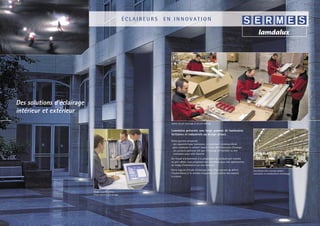 ÉCLAIREURS   EN INNOVATION




     Des solutions d’éclairage
     intérieur et extérieur
10                                                                                                                                                                                             11
                                                                              Atelier de pré-montage et de pré-câblage.

                                                                              Lamdalux présente une large gamme de luminaires
                                                                              tertiaires et industriels au design actuel.

                                                                              Notre gamme comprend :
                                                                              - des appareils basse luminance, à rendement lumineux élevé,
                                                                               pour améliorer le confort visuel et faire des économies d’énergie.
                                                                              - des produits spéciaux tels que l’éclairage antivandale ou des
                                                                                luminaires pour salle blanche.
                                                                              De l’étude d’éclairement à la préparation de produits pré-montés
                                                                              ou pré-câblés, nous proposons des ensembles pour une optimisation
                                                                              du temps d’installation sur vos chantiers.
                                                                              Notre logiciel d’étude d’éclairage « Easy Plan » permet de déﬁnir     Illustration d’un concept global :
                                                                              l’implantation et le nombre d’appareils en fonction des espaces       luminaires et canalisations d’éclairage.
                                                                              à éclairer.




                                 Étude et présentation
                                 d’une solution d’éclairage.
 