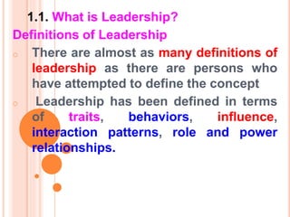1.1. What is Leadership?
Definitions of Leadership
o There are almost as many definitions of
leadership as there are persons who
have attempted to define the concept
o Leadership has been defined in terms
of traits, behaviors, influence,
interaction patterns, role and power
relationships.
 