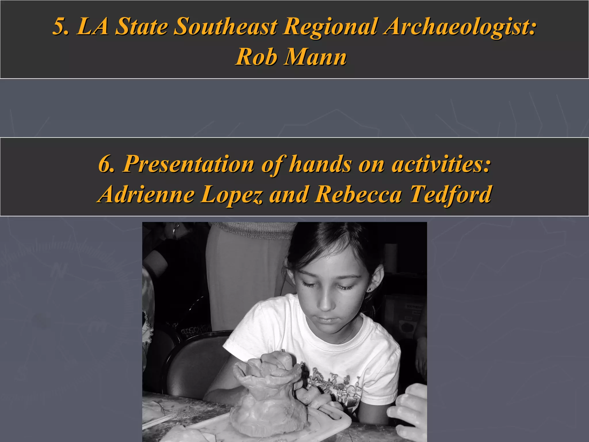 5. LA State Southeast Regional Archaeologist:5. LA State Southeast Regional Archaeologist:
Rob MannRob Mann
6. Presentation of hands on activities:6. Presentation of hands on activities:
Adrienne Lopez and Rebecca TedfordAdrienne Lopez and Rebecca Tedford
 