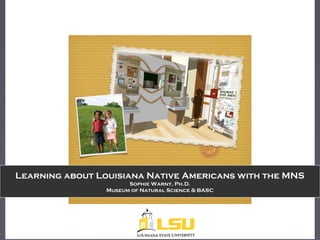 Learning about Louisiana Native Americans with the MNS
Sophie Warny, Ph.D.
Museum of Natural Science & BASC
 