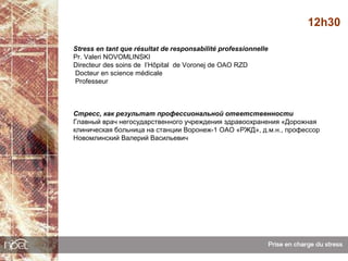 12h30

Stress en tant que résultat de responsabilité professionnelle
Pr. Valeri NOVOMLINSKI
Directeur des soins de l’Hôpital de Voronej de OAO RZD
Docteur en science médicale
Professeur



Стресс, как результат профессиональной ответственности
Главный врач негосударственного учреждения здравоохранения «Дорожная
клиническая больница на станции Воронеж-1 ОАО «РЖД», д.м.н., профессор
Новомлинский Валерий Васильевич
 
