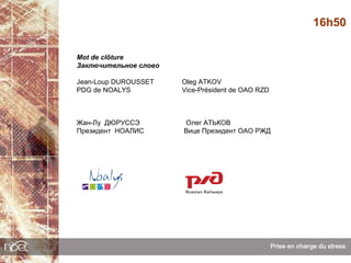 16h50

Mot de clôture
Заключительное слово

Jean-Loup DUROUSSET    Oleg ATKOV
PDG de NOALYS          Vice-Président de OAO RZD



Жан-Лу ДЮРУССЭ         Олег АТЬКОВ
Президент НОАЛИС       Вице Президент ОАО РЖД
 