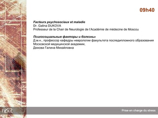 09h40

Facteurs psychosociaux et maladie
Dr. Galina DUKOVA
Professeur de la Chair de Neurologie de l’Académie de médecine de Moscou

Психосоциальные факторы и болезнь»
Д.м.н., профессор кафедры неврологии факультета последипломного образования
Московской медицинской академии,
Дюкова Галина Михайловна
 