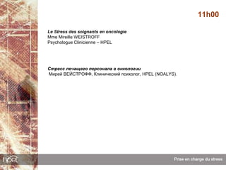 11h00

Le Stress des soignants en oncologie
Mme Mireille WEISTROFF
Psychologue Clinicienne – HPEL




Стресс лечащего персонала в онкологии
Мирей ВЕЙСТРОФФ, Клинический психолог, HPEL (NOALYS).
 