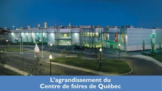 L’agrandissement du
Centre de foires de Québec
 