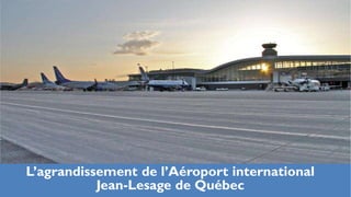 L’agrandissement de l’Aéroport international
           Jean-Lesage de Québec
 
