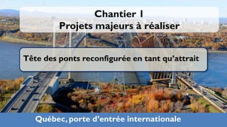Chantier 1
         Projets majeurs à réaliser


Tête des ponts reconfigurée en tant qu’attrait




   Québec, porte d’entrée internationale         21
 