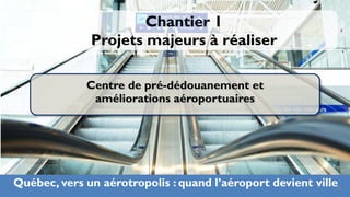 Chantier 1
              Projets majeurs à réaliser

              Centre de pré-dédouanement et
               améliorations aéroportuaires




Québec, vers un aérotropolis : quand l’aéroport devient ville22
 