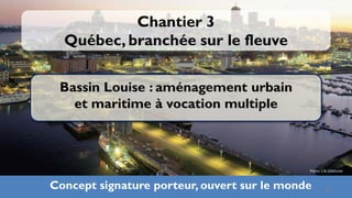 Chantier 3
  Québec, branchée sur le fleuve

 Bassin Louise : aménagement urbain
   et maritime à vocation multiple



                                             Photo: L.A. Couturier



Concept signature porteur, ouvert sur le monde        28
 