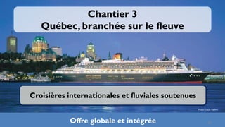 Chantier 3
   Québec, branchée sur le fleuve




Croisières internationales et fluviales soutenues
                                                    Photo: Louis Parent



           Offre globale et intégrée                        29
 
