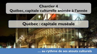 Chantier 4
Québec, capitale culturelle animée à l’année


       Québec : capitale muséale




                                              Photo: L.A. Couturier



               … au rythme de ses atouts culturels
                                                32
 
