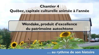 Chantier 4
Québec, capitale culturelle animée à l’année


      Wendake, produit d’excellence
       du patrimoine autochtone




                    … au rythme de son histoire
                                             33
 