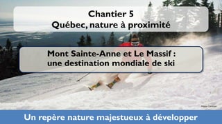 Chantier 5
      Québec, nature à proximité


     Mont Sainte-Anne et Le Massif :
     une destination mondiale de ski



                                           Photo: Camiran




Un repère nature majestueux à développer
 