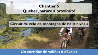 Chantier 5
      Québec, nature à proximité


Circuit de vélo de montagne de haut niveau




                                             Photo: Camiran



     Un corridor de vallées à dévaler
 