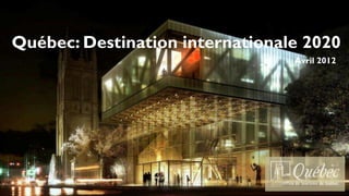 Québec: Destination internationale 2020
                                 Avril 2012
 