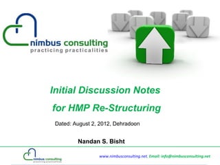 Initial Discussion Notes
for HMP Re-Structuring
 Dated: August 2, 2012, Dehradoon


         Nandan S. Bisht

                 www.nimbusconsulting.net, Email: info@nimbusconsulting.net
 
