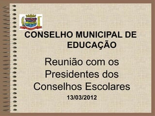 CONSELHO MUNICIPAL DE
       EDUCAÇÃO

   Reunião com os
   Presidentes dos
 Conselhos Escolares
       13/03/2012
 