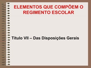 ELEMENTOS QUE COMPÕEM O
    REGIMENTO ESCOLAR




Título VII – Das Disposições Gerais
 
