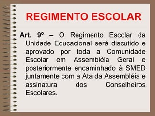 REGIMENTO ESCOLAR
Art. 9º – O Regimento Escolar da
 Unidade Educacional será discutido e
 aprovado por toda a Comunidade
 Escolar em Assembléia Geral e
 posteriormente encaminhado à SMED
 juntamente com a Ata da Assembléia e
 assinatura     dos      Conselheiros
 Escolares.
 