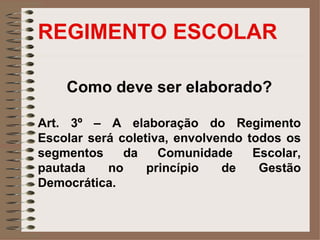 REGIMENTO ESCOLAR

    Como deve ser elaborado?

Art. 3º – A elaboração do Regimento
Escolar será coletiva, envolvendo todos os
segmentos     da    Comunidade     Escolar,
pautada    no     princípio   de    Gestão
Democrática.
 