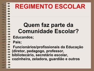 REGIMENTO ESCOLAR

    Quem faz parte da
   Comunidade Escolar?
 Educandos;
 Pais;
 Funcionários/profissionais da Educação
(diretor, pedagogo, professor,
bibliotecário, secretário escolar,
cozinheira, zeladora, guardião e outros
 