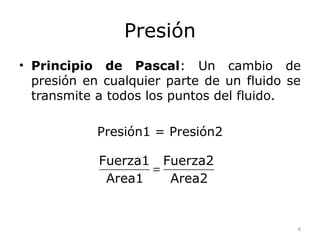 Presión
• Principio de Pascal: Un cambio de
  presión en cualquier parte de un fluido se
  transmite a todos los puntos del fluido.

            Presión1 = Presión2

            Fuerza1 Fuerza2
                   =
             Area1   Area2


                                           4
 