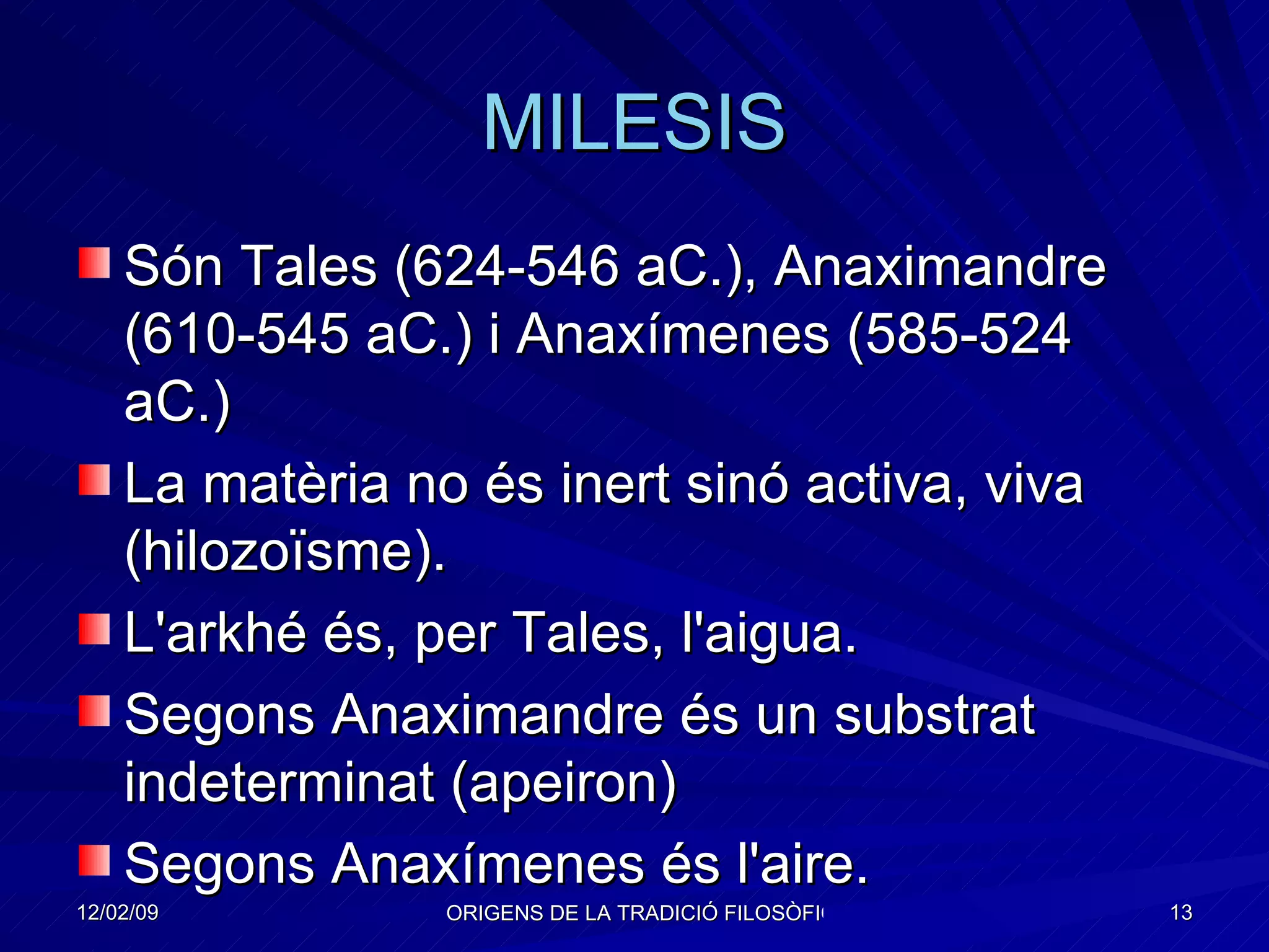 MILESIS Són Tales (624-546 aC.), Anaximandre (610-545 aC.) i Anaxímenes (585-524 aC.) La matèria no és inert sinó activa, viva (hilozoïsme). L'arkhé és, per Tales, l'aigua. Segons Anaximandre és un substrat indeterminat (apeiron) Segons Anaxímenes és l'aire. 