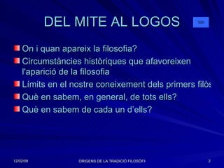 DEL MITE AL LOGOS On i quan apareix la filosofia? Circumstàncies històriques que afavoreixen  l'aparició  de la filosofia   Límits en el nostre coneixement dels primers filòsofs Què en sabem, en general, de tots ells?   Què en sabem de cada un d’ells? 