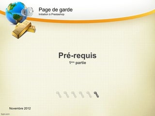 Page de garde
                Initiation à Prestashop




                                 Pré-requis
                                          1ère partie




Novembre 2012
 
