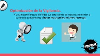 Optimización de la Vigilancia.
✓El Ministerio procura en todas sus actuaciones de vigilancia fomentar la
cultura del cumplimiento y hacer mas con los mismos recursos.
 