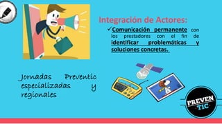Integración de Actores:
✓Comunicación permanente con
los prestadores con el fin de
identificar problemáticas y
soluciones concretas.
Jornadas Preventic
especializadas y
regionales
 