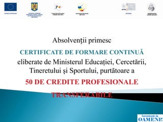 Absolvenții primesc
CERTIFICATE DE FORMARE CONTINUĂ
eliberate de Ministerul Educaţiei, Cercetării,
    Tineretului şi Sportului, purtătoare a
  50 DE CREDITE PROFESIONALE
           TRANSFERABILE
 