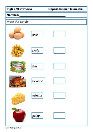 Inglés. 1º Primaria Repaso Primer Trimestre.
Write the words
Nombre: ________________________________
Celia Rodríguez Ruiz
gegs
shcip
fhis
hckeinc
echesse
pelap
 