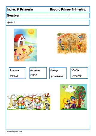 Inglés. 1º Primaria Repaso Primer Trimestre.
Match
Nombre: ________________________________
Celia Rodríguez Ruiz
Winter
invierno
Autumn
otoño
Summer
verano
Spring
primavera
 