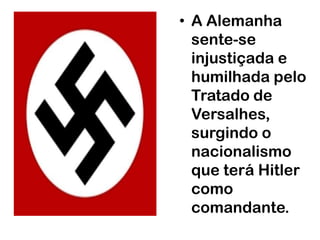 • A Alemanha
  sente-se
  injustiçada e
  humilhada pelo
  Tratado de
  Versalhes,
  surgindo o
  nacionalismo
  que terá Hitler
  como
  comandante.
 