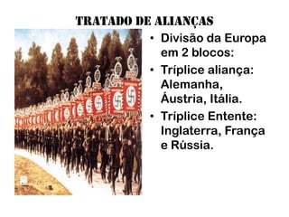 Tratado de alianças
          • Divisão da Europa
            em 2 blocos:
          • Tríplice aliança:
            Alemanha,
            Áustria, Itália.
          • Tríplice Entente:
            Inglaterra, França
            e Rússia.
 