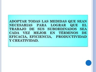 ADOPTAR TODAS LAS MEDIDAS QUE SEAN NECESARIAS PARA LOGRAR QUE EL TRABAJO DE SUS SUBORDINADOS SEA CADA VEZ MEJOR EN TÉRMINOS DE EFICACIA, EFICIENCIA,  PRODUCTIVIDAD Y CREATIVIDAD. 