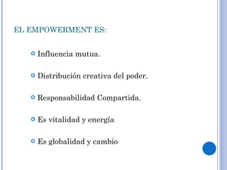 EL EMPOWERMENT ES: Influencia mutua. Distribución creativa del poder. Responsabilidad Compartida. Es vitalidad y energía Es globalidad y cambio 