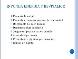 INFUNDA ENERGÍA Y REVITALICE Fomente la salud Fomente el compromiso con la comunidad Dé ejemplo de buen humor Decídase soñar despierto Juegue un poco de vez en cuando Aprenda algo nuevo Preséntese a alguien que no conoce Rompa un hábito 