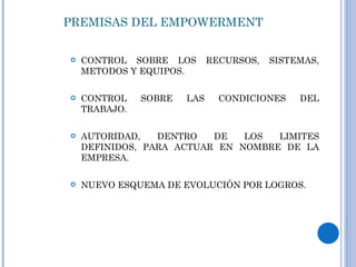 PREMISAS DEL EMPOWERMENT CONTROL SOBRE LOS RECURSOS, SISTEMAS, METODOS Y EQUIPOS. CONTROL SOBRE LAS CONDICIONES DEL TRABAJO. AUTORIDAD, DENTRO DE LOS LIMITES DEFINIDOS, PARA ACTUAR EN NOMBRE DE LA EMPRESA. NUEVO ESQUEMA DE EVOLUCIÓN POR LOGROS. 