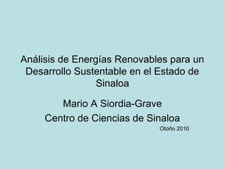 Análisis de Energías Renovables para un
Desarrollo Sustentable en el Estado de
Sinaloa
Mario A Siordia-Grave
Centro de Ciencias de Sinaloa
Otoño 2010
 