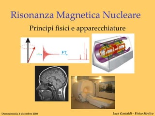 Risonanza Magnetica Nucleare
                     Principi fisici e apparecchiature




Domodossola, 4 dicembre 2008                     Luca Gastaldi – Fisico Medico
 