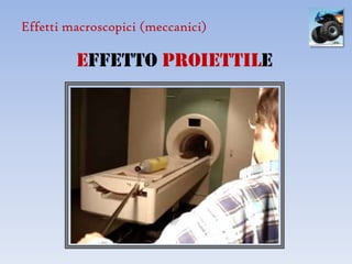 Effetti macroscopici (meccanici)

         effetto proiettile
 