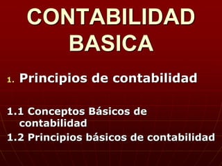 CONTABILIDAD
         BASICA
1.   Principios de contabilidad

1.1 Conceptos Básicos de
  contabilidad
1.2 Principios básicos de contabilidad
 