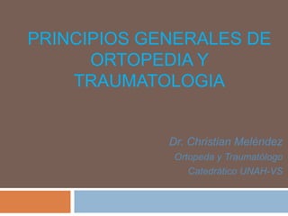 PRINCIPIOS GENERALES DE
      ORTOPEDIA Y
    TRAUMATOLOGIA


             Dr. Christian Meléndez
             Ortopeda y Traumatólogo
                Catedrático UNAH-VS
 