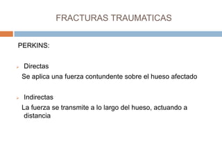 FRACTURAS TRAUMATICAS


PERKINS:


   Directas
    Se aplica una fuerza contundente sobre el hueso afectado


   Indirec...