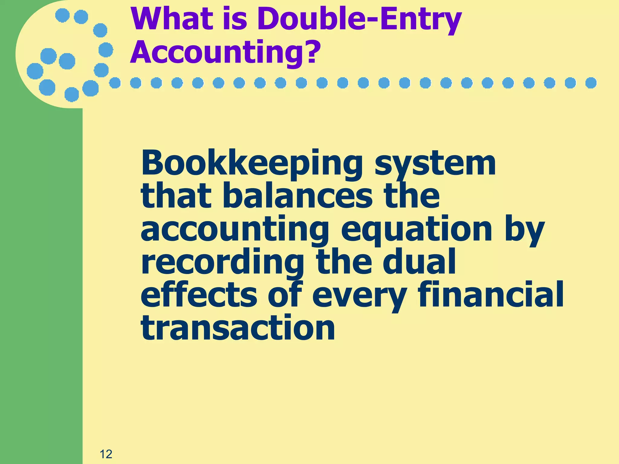 What is Double-Entry
     Accounting?


     Bookkeeping system
     that balances the
     accounting equation by
     recording the dual
     effects of every financial
     transaction


12
 