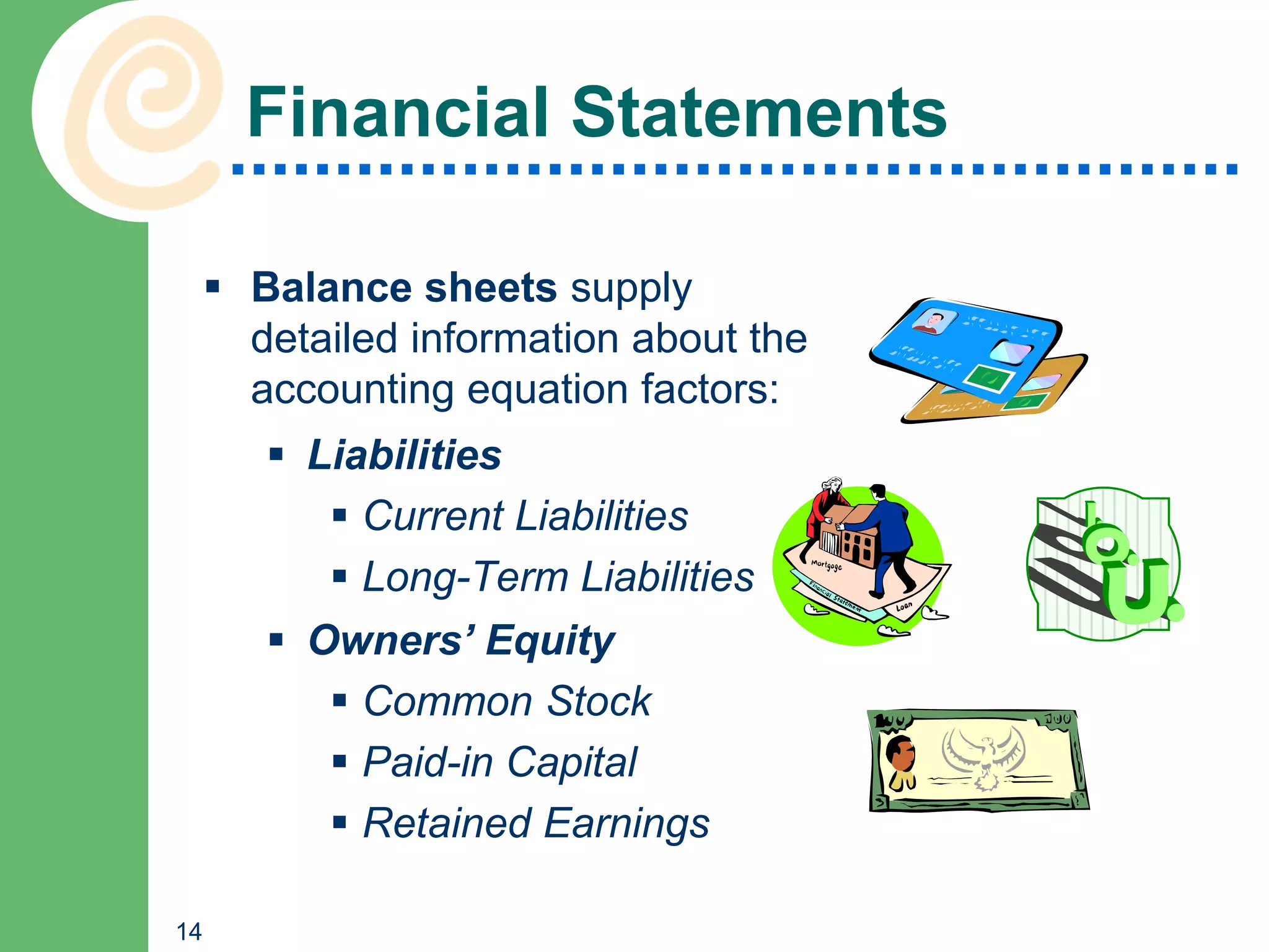 Financial Statements

      Balance sheets supply
       detailed information about the
       accounting equation factors:
         Liabilities
            Current Liabilities
            Long-Term Liabilities
         Owners’ Equity
            Common Stock
            Paid-in Capital
            Retained Earnings

14
 